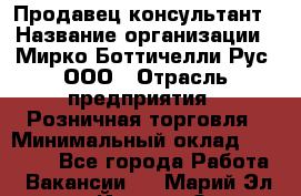 Продавец-консультант › Название организации ­ Мирко Боттичелли Рус, ООО › Отрасль предприятия ­ Розничная торговля › Минимальный оклад ­ 40 000 - Все города Работа » Вакансии   . Марий Эл респ.,Йошкар-Ола г.